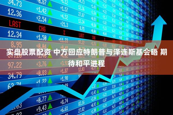 实盘股票配资 中方回应特朗普与泽连斯基会晤 期待和平进程