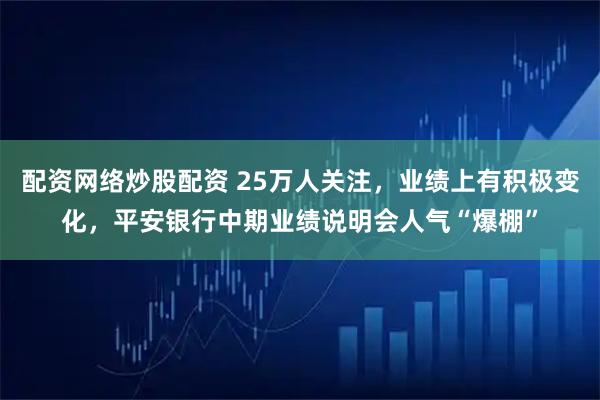 配资网络炒股配资 25万人关注，业绩上有积极变化，平安银行中期业绩说明会人气“爆棚”