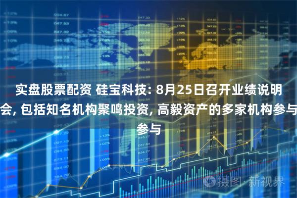 实盘股票配资 硅宝科技: 8月25日召开业绩说明会, 包括知名机构聚鸣投资, 高毅资产的多家机构参与
