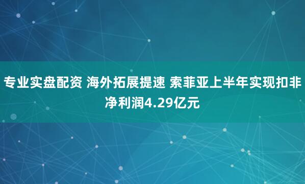 专业实盘配资 海外拓展提速 索菲亚上半年实现扣非净利润4.29亿元