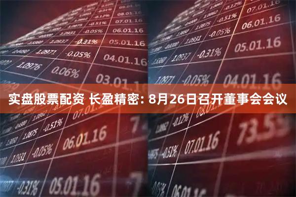 实盘股票配资 长盈精密: 8月26日召开董事会会议