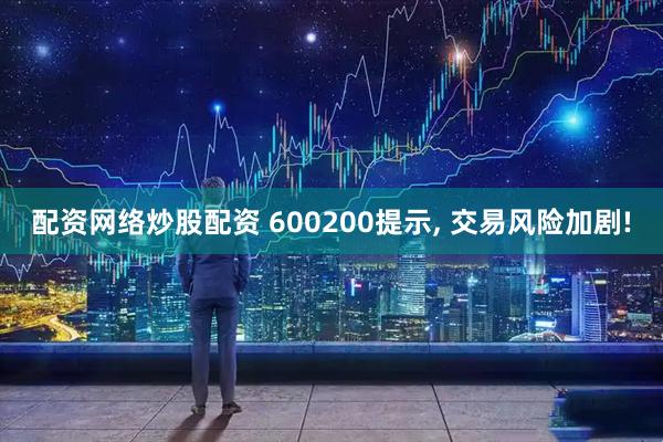 配资网络炒股配资 600200提示, 交易风险加剧!