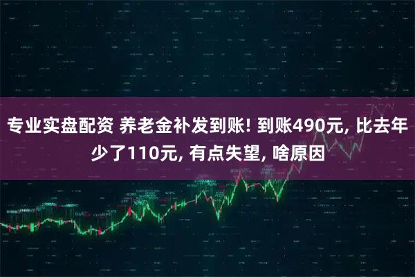 专业实盘配资 养老金补发到账! 到账490元, 比去年少了110元, 有点失望, 啥原因