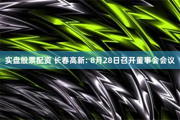 实盘股票配资 长春高新: 8月28日召开董事会会议