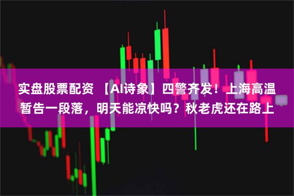 实盘股票配资 【AI诗象】四警齐发！上海高温暂告一段落，明天能凉快吗？秋老虎还在路上