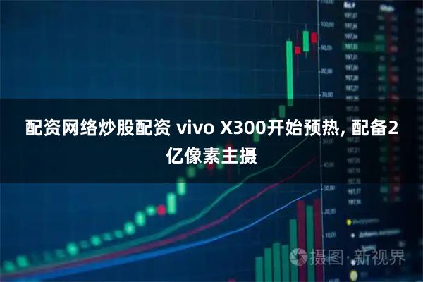 配资网络炒股配资 vivo X300开始预热, 配备2亿像素主摄