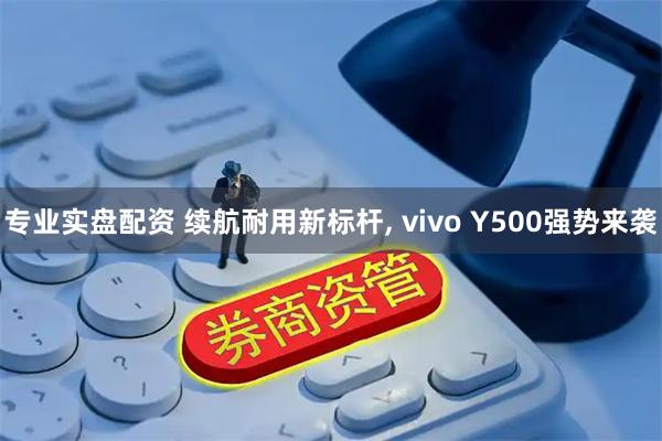 专业实盘配资 续航耐用新标杆, vivo Y500强势来袭