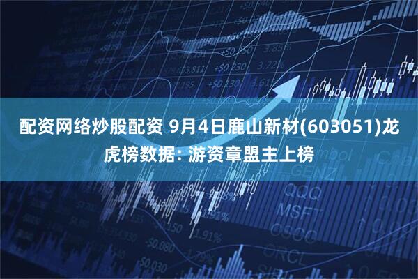 配资网络炒股配资 9月4日鹿山新材(603051)龙虎榜数据: 游资章盟主上榜