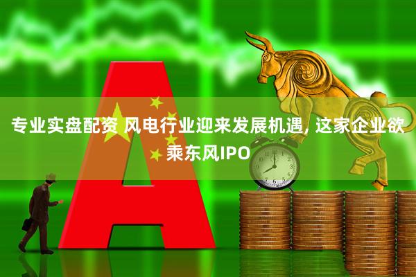 专业实盘配资 风电行业迎来发展机遇, 这家企业欲乘东风IPO