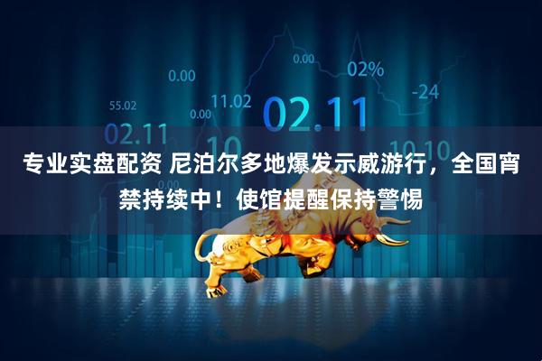 专业实盘配资 尼泊尔多地爆发示威游行，全国宵禁持续中！使馆提醒保持警惕