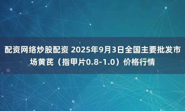 配资网络炒股配资 2025年9月3日全国主要批发市场黄芪（指甲片0.8-1.0）价格行情