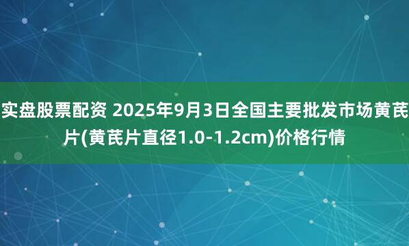 实盘股票配资 2025年9月3日全国主要批发市场黄芪片(黄芪片直径1.0-1.2cm)价格行情