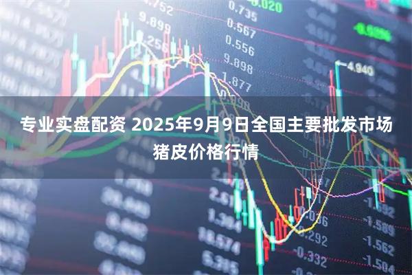 专业实盘配资 2025年9月9日全国主要批发市场猪皮价格行情
