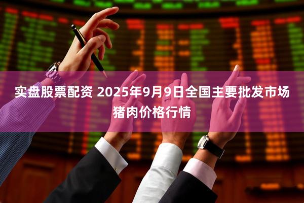 实盘股票配资 2025年9月9日全国主要批发市场猪肉价格行情