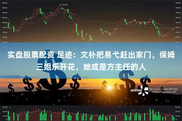 实盘股票配资 足迹：文朴把易弋赶出家门，保姆三姐乐开花，她或是方主任的人