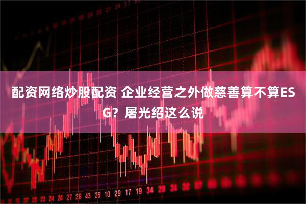 配资网络炒股配资 企业经营之外做慈善算不算ESG？屠光绍这么说