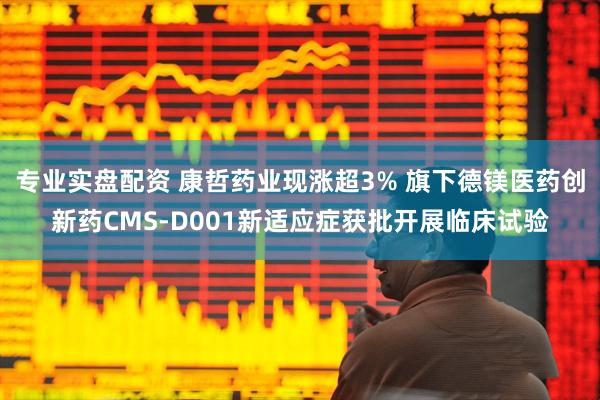 专业实盘配资 康哲药业现涨超3% 旗下德镁医药创新药CMS-D001新适应症获批开展临床试验