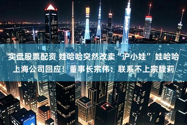 实盘股票配资 娃哈哈突然改卖“沪小娃” 娃哈哈上海公司回应！董事长宗伟：联系不上宗馥莉