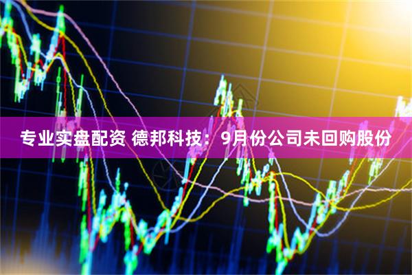 专业实盘配资 德邦科技：9月份公司未回购股份