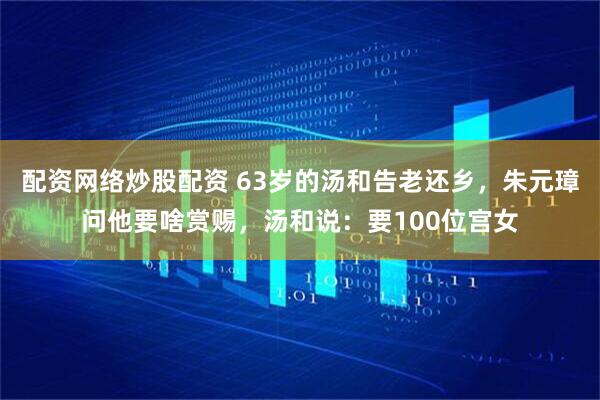 配资网络炒股配资 63岁的汤和告老还乡，朱元璋问他要啥赏赐，汤和说：要100位宫女