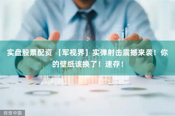 实盘股票配资 【军视界】实弹射击震撼来袭！你的壁纸该换了！速存！