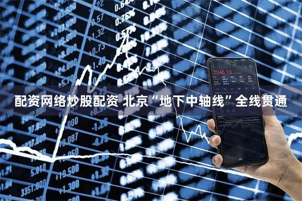 配资网络炒股配资 北京“地下中轴线”全线贯通