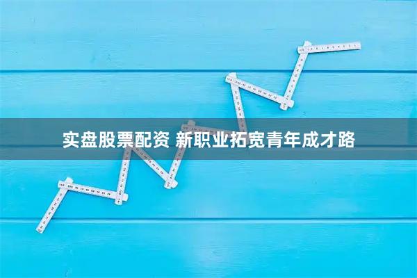 实盘股票配资 新职业拓宽青年成才路