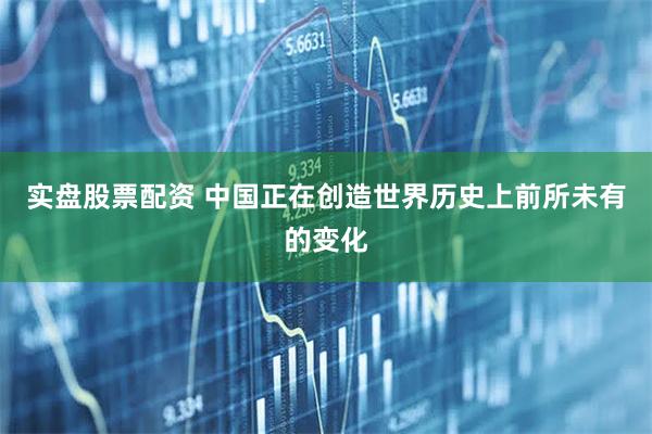 实盘股票配资 中国正在创造世界历史上前所未有的变化