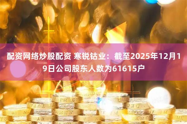 配资网络炒股配资 寒锐钴业：截至2025年12月19日公司股东人数为61615户