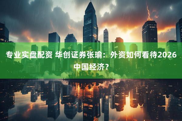 专业实盘配资 华创证券张瑜：外资如何看待2026中国经济？