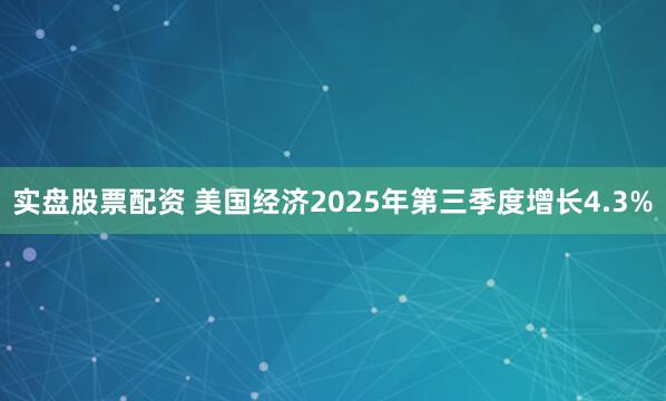 实盘股票配资 美国经济2025年第三季度增长4.3%