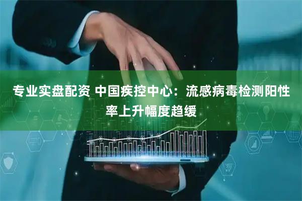 专业实盘配资 中国疾控中心：流感病毒检测阳性率上升幅度趋缓