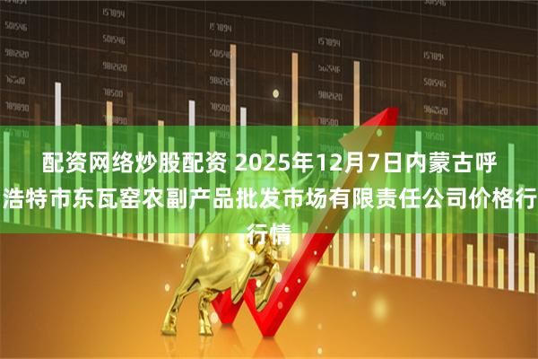 配资网络炒股配资 2025年12月7日内蒙古呼和浩特市东瓦窑农副产品批发市场有限责任公司价格行情