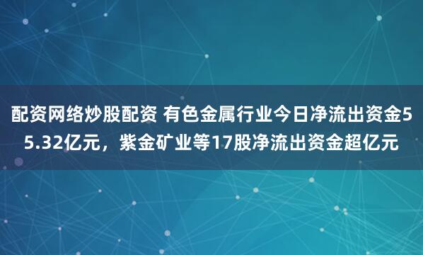 配资网络炒股配资 有色金属行业今日净流出资金55.32亿元，紫金矿业等17股净流出资金超亿元