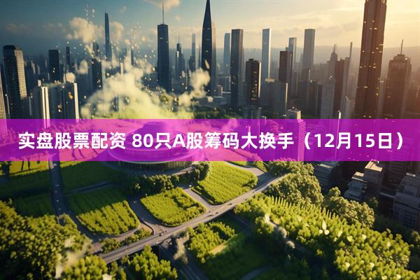 实盘股票配资 80只A股筹码大换手（12月15日）