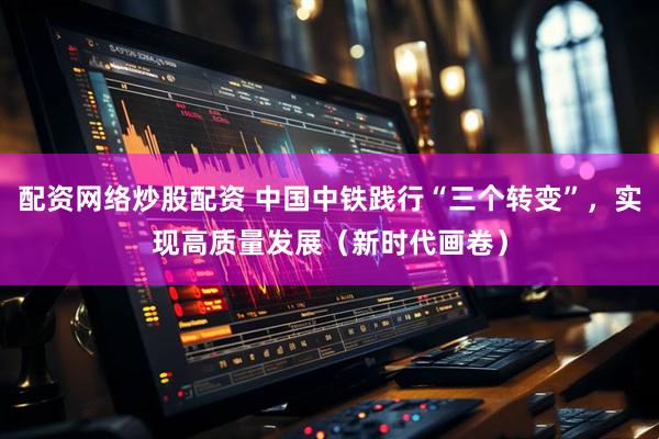 配资网络炒股配资 中国中铁践行“三个转变”,实现高质量发展(新时代画卷)