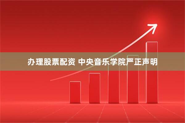 办理股票配资 中央音乐学院严正声明