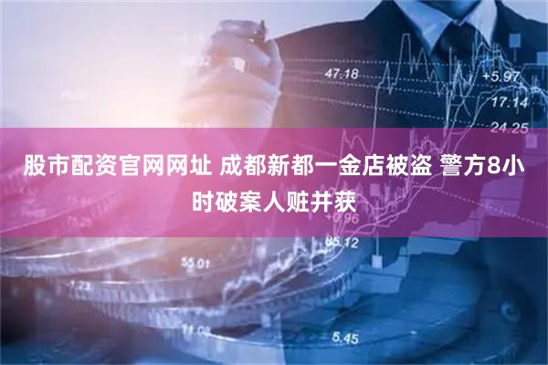 股市配资官网网址 成都新都一金店被盗 警方8小时破案人赃并获