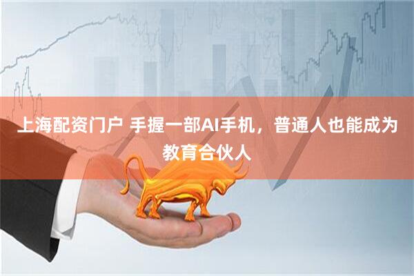 上海配资门户 手握一部AI手机，普通人也能成为教育合伙人