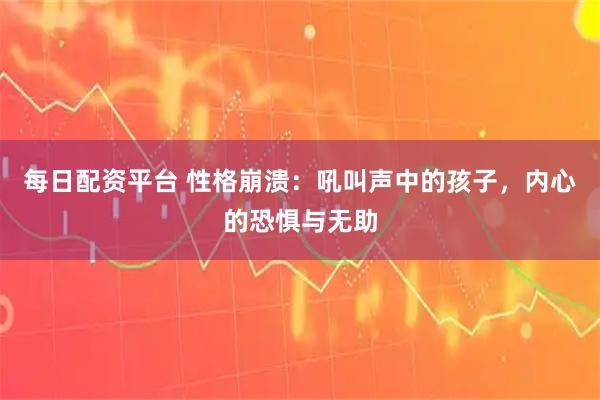 每日配资平台 性格崩溃：吼叫声中的孩子，内心的恐惧与无助