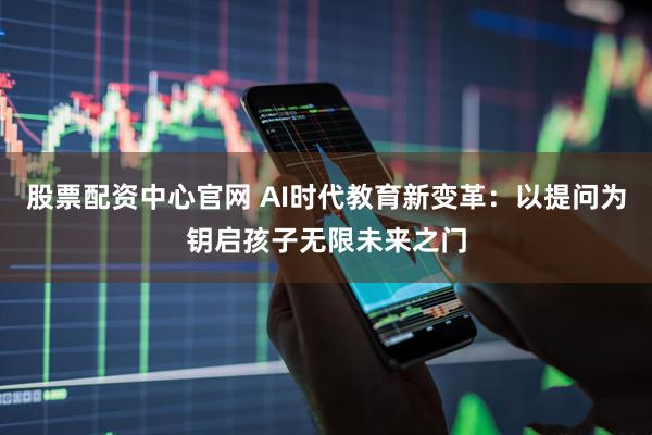 股票配资中心官网 AI时代教育新变革：以提问为钥启孩子无限未来之门