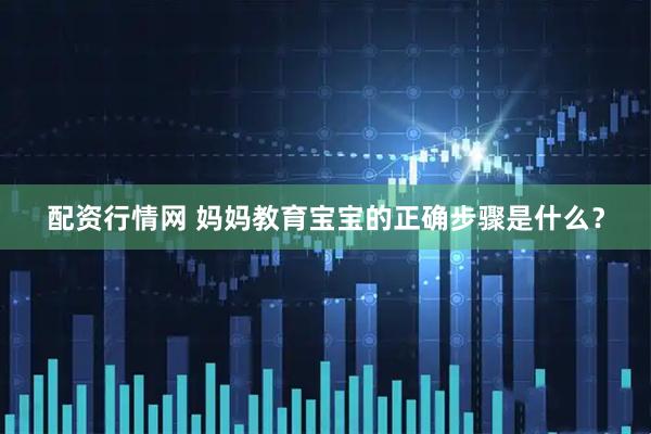 配资行情网 妈妈教育宝宝的正确步骤是什么？