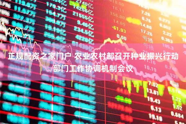 正规配资之家门户 农业农村部召开种业振兴行动部门工作协调机制会议