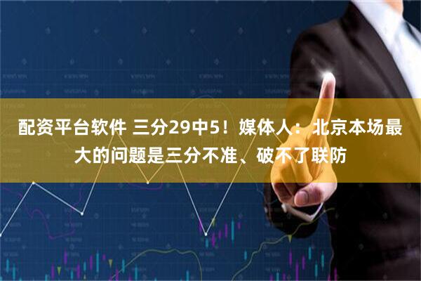 配资平台软件 三分29中5！媒体人：北京本场最大的问题是三分不准、破不了联防