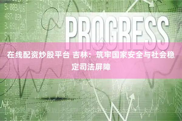在线配资炒股平台 吉林：筑牢国家安全与社会稳定司法屏障