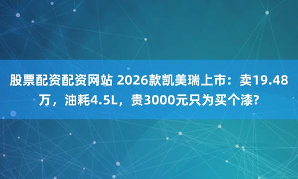 股票配资配资网站 2026款凯美瑞上市：卖19.48万，油耗4.5L，贵3000元只为买个漆?