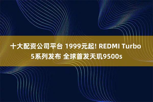 十大配资公司平台 1999元起! REDMI Turbo 5系列发布 全球首发天玑9500s