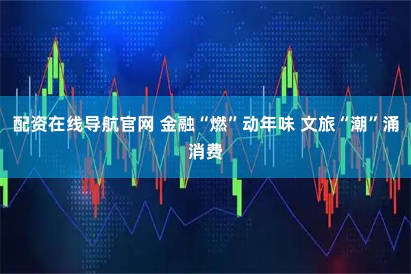 配资在线导航官网 金融“燃”动年味 文旅“潮”涌消费