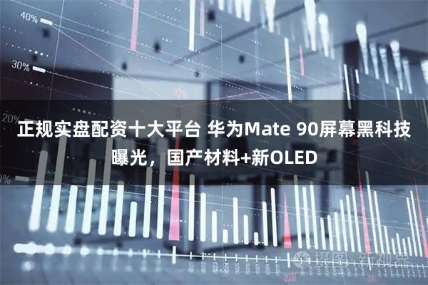 正规实盘配资十大平台 华为Mate 90屏幕黑科技曝光，国产材料+新OLED