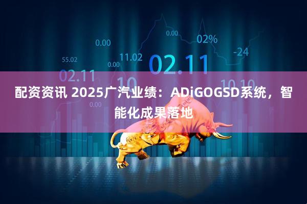配资资讯 2025广汽业绩：ADiGOGSD系统，智能化成果落地